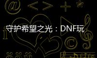 守护希望之光：DNF玩家的公益之旅