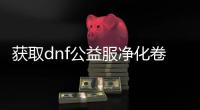获取dnf公益服净化卷轴的5种方法