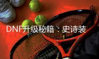 DNF升级秘籍：史诗装备如何快速获取？