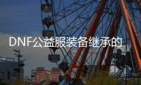 DNF公益服装备继承的六个常见问题