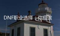 DNF职业选择：你应该考虑什么？