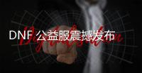 DNF 公益服震撼发布，热血重燃！
