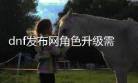 dnf发布网角色升级需要注意什么？
